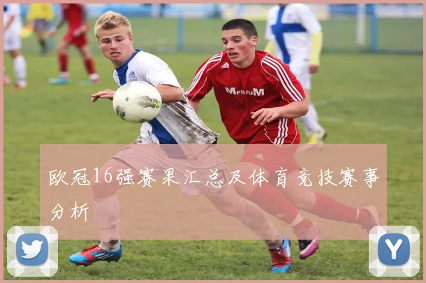 欧冠16强赛果汇总及体育竞技赛事分析