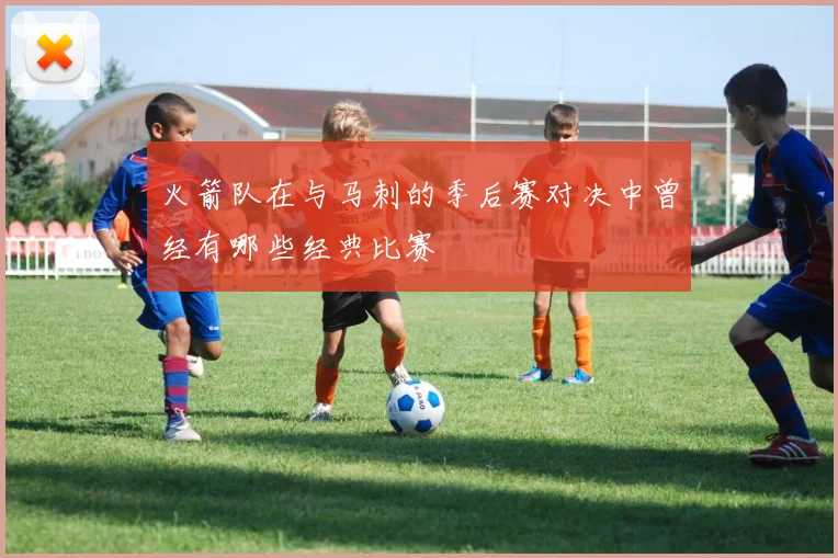 火箭队在与马刺的季后赛对决中曾经有哪些经典比赛