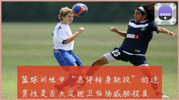 篮球训练中“急停转身跳投”的连贯性是否决定控卫临场威胁程度