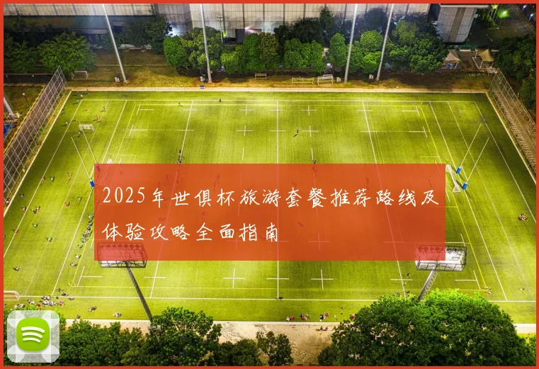 2025年世俱杯旅游套餐推荐路线及体验攻略全面指南
