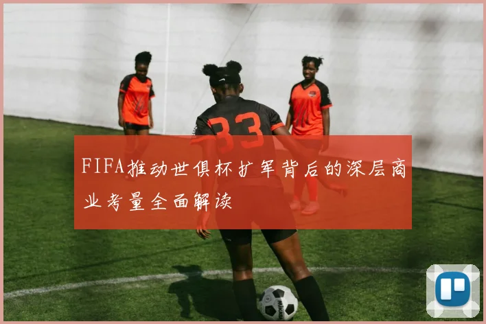 FIFA推动世俱杯扩军背后的深层商业考量全面解读