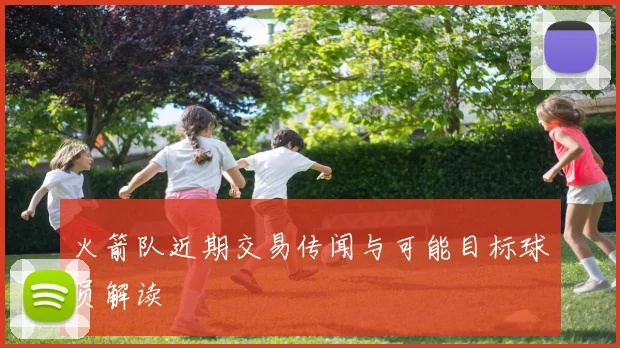 火箭队近期交易传闻与可能目标球员解读