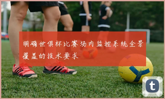 明确世俱杯比赛场内监控系统全景覆盖的技术要求