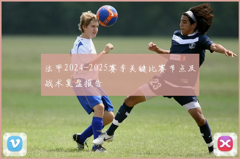 法甲2024-2025赛季关键比赛节点及战术复盘报告