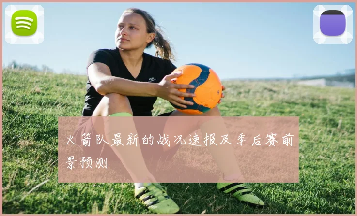 火箭队最新的战况速报及季后赛前景预测