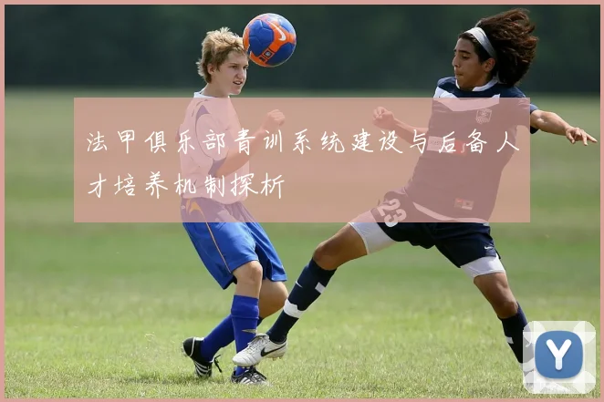法甲俱乐部青训系统建设与后备人才培养机制探析