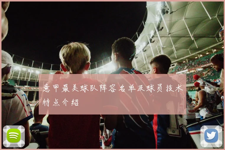 意甲最美球队阵容名单及球员技术特点介绍