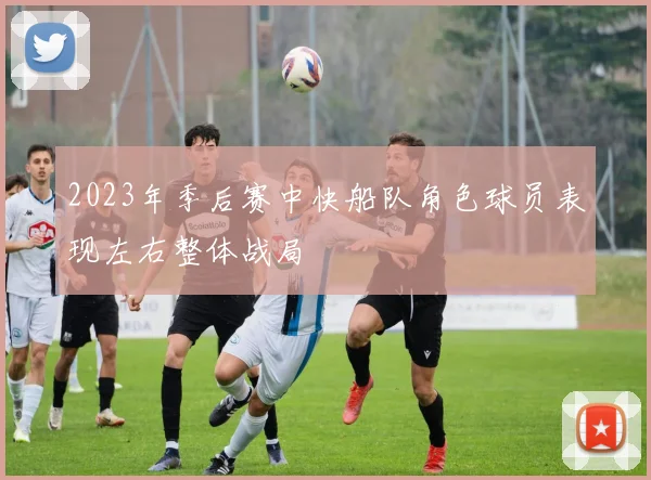 2023年季后赛中快船队角色球员表现左右整体战局