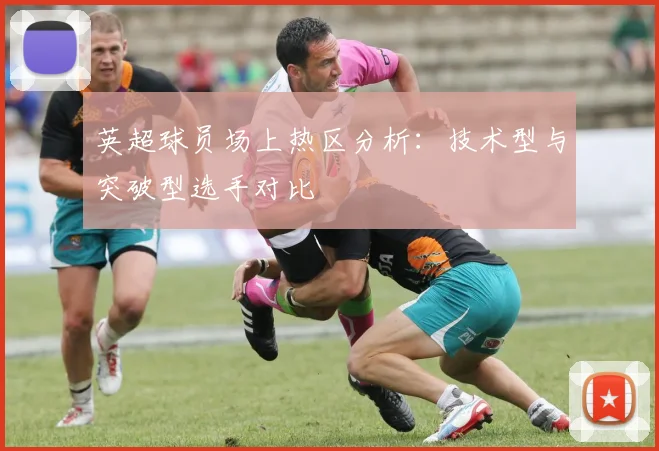 英超球员场上热区分析：技术型与突破型选手对比