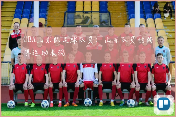 CBA山东队足球队员：山东队员的跨界运动表现