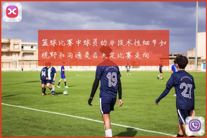篮球比赛中球员的非技术性细节如视野和沟通是否决定比赛走向