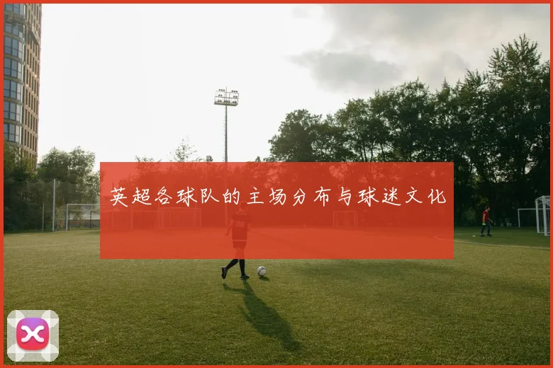 英超各球队的主场分布与球迷文化