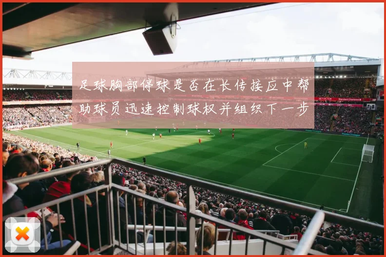 足球胸部停球是否在长传接应中帮助球员迅速控制球权并组织下一步动作