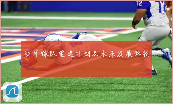 法甲球队重建计划及未来发展路径